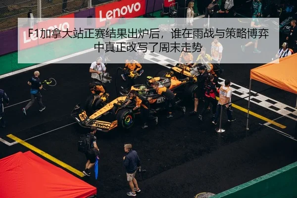F1加拿大站正赛结果出炉后，谁在雨战与策略博弈中真正改写了周末走势